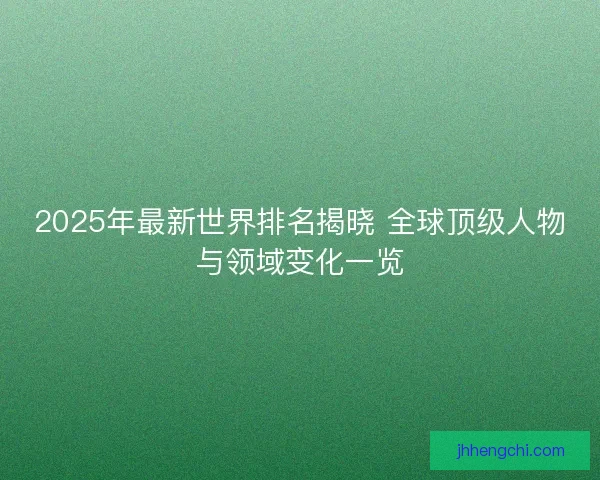 2025年最新世界排名揭晓 全球顶级人物与领域变化一览