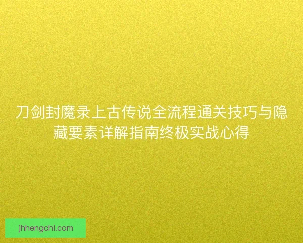刀剑封魔录上古传说全流程通关技巧与隐藏要素详解指南终极实战心得