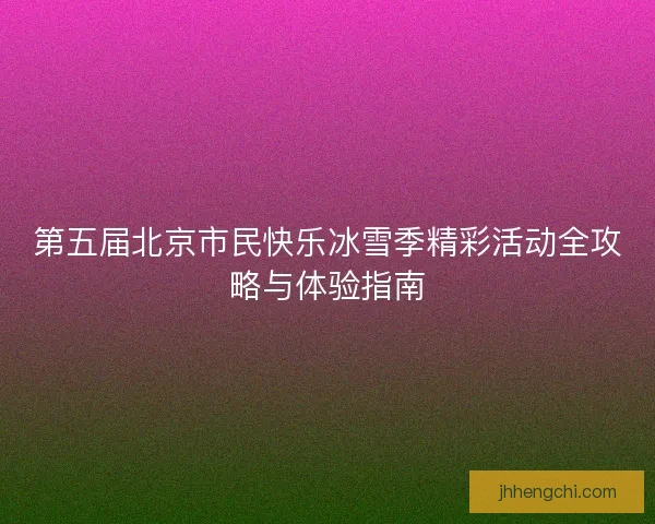 第五届北京市民快乐冰雪季精彩活动全攻略与体验指南