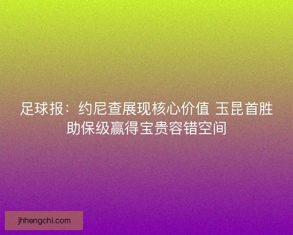 足球报：约尼查展现核心价值 玉昆首胜助保级赢得宝贵容错空间